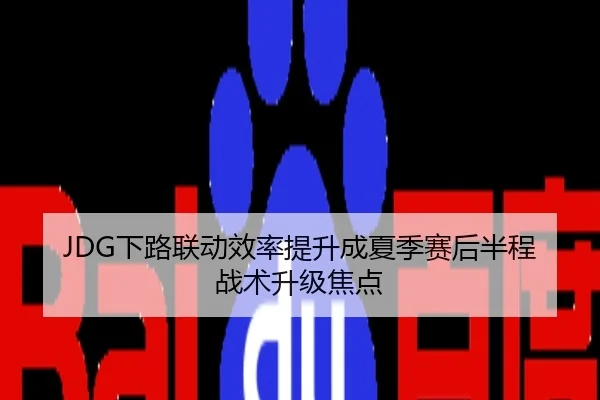 JDG下路联动效率提升成夏季赛后半程战术升级焦点