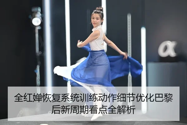 全红婵恢复系统训练动作细节优化巴黎后新周期看点全解析