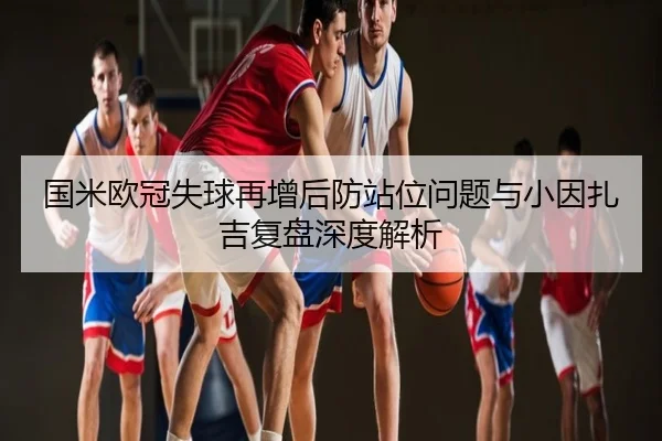 国米欧冠失球再增后防站位问题与小因扎吉复盘深度解析