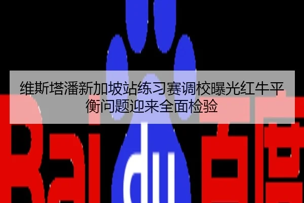 维斯塔潘新加坡站练习赛调校曝光红牛平衡问题迎来全面检验
