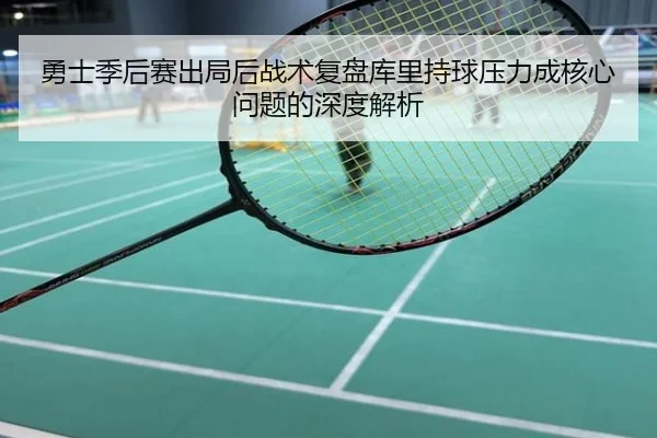 勇士季后赛出局后战术复盘库里持球压力成核心问题的深度解析